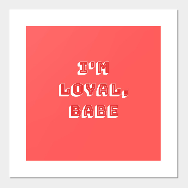 I'm loyal babe